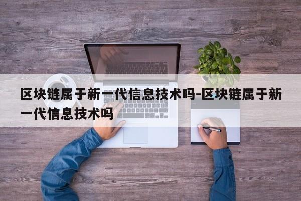 区块链属于新一代信息技术吗-区块链属于新一代信息技术吗