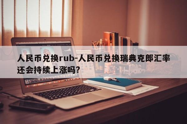 人民币兑换rub-人民币兑换瑞典克郎汇率还会持续上涨吗?