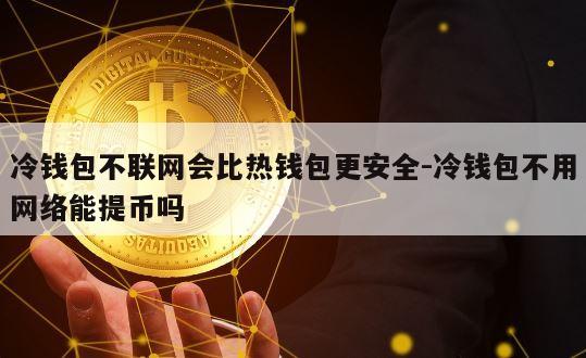 冷钱包不联网会比热钱包更安全-冷钱包不用网络能提币吗