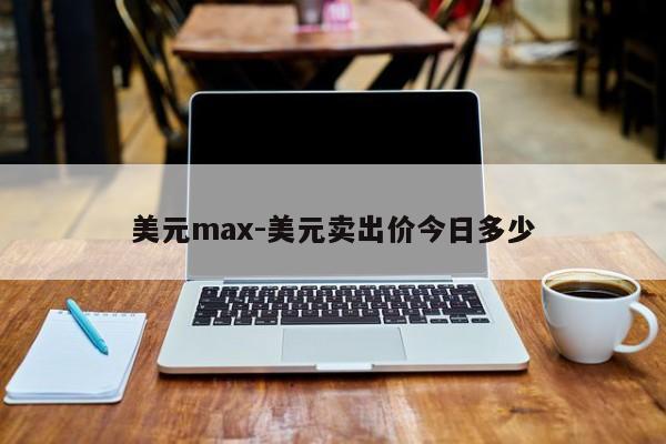 美元max-美元卖出价今日多少