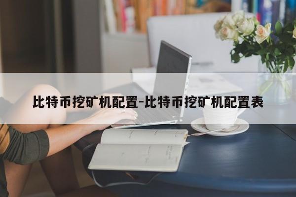 比特币挖矿机配置-比特币挖矿机配置表