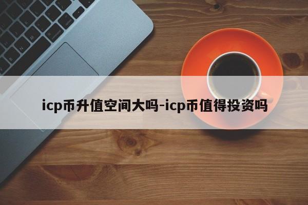 icp币升值空间大吗-icp币值得投资吗