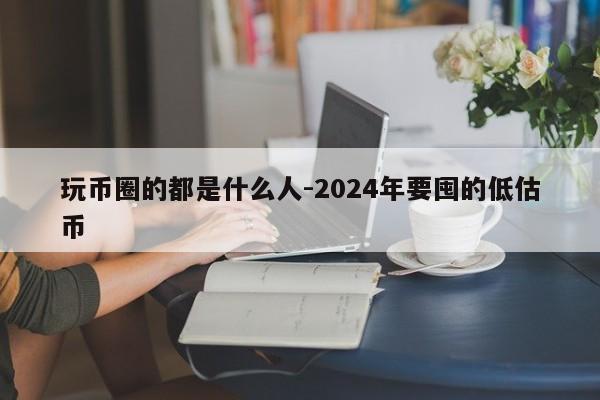 玩币圈的都是什么人-2024年要囤的低估币