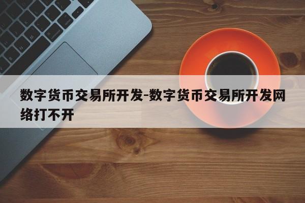 数字货币交易所开发-数字货币交易所开发网络打不开