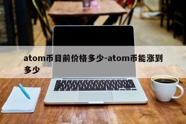 atom币目前价格多少-atom币能涨到多少