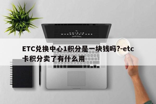 ETC兑换中心1积分是一块钱吗?-etc卡积分卖了有什么用