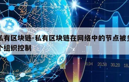 私有区块链-私有区块链在网络中的节点被多个组织控制