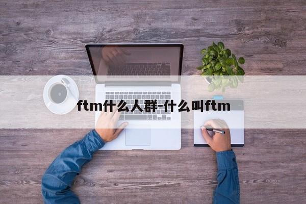 ftm什么人群-什么叫ftm