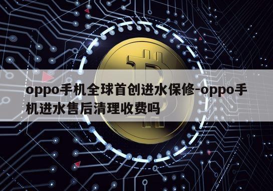 oppo手机全球首创进水保修-oppo手机进水售后清理收费吗