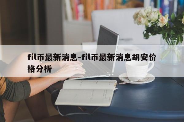 fil币最新消息-fil币最新消息胡安价格分析