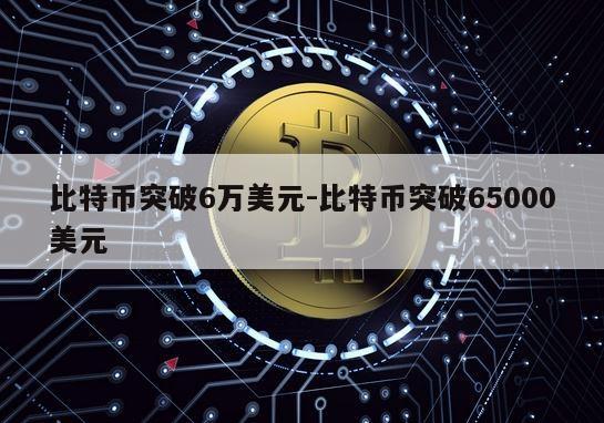 比特币突破6万美元-比特币突破65000美元