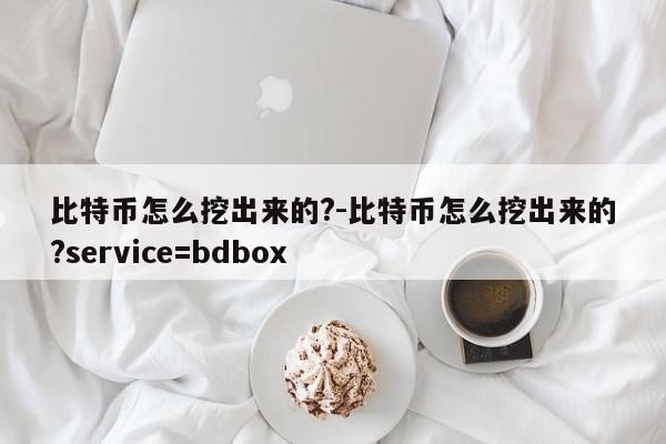 比特币怎么挖出来的?-比特币怎么挖出来的?service=bdbox