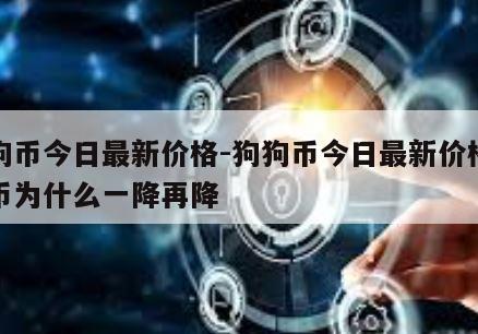 狗狗币今日最新价格-狗狗币今日最新价格狗狗币为什么一降再降