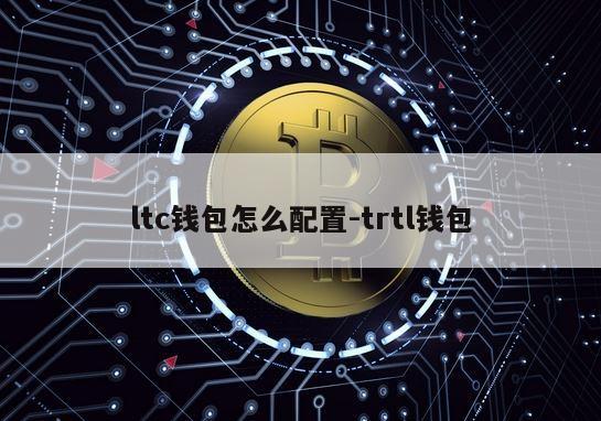 ltc钱包怎么配置-trtl钱包