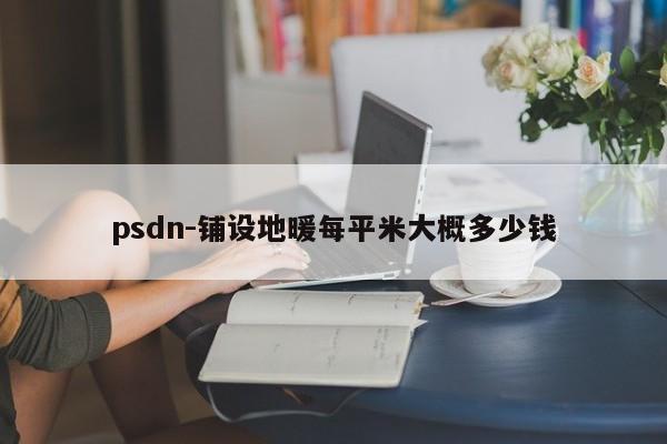 psdn-铺设地暖每平米大概多少钱