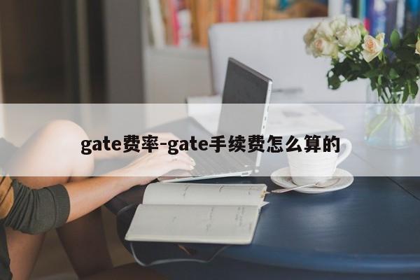 gate费率-gate手续费怎么算的