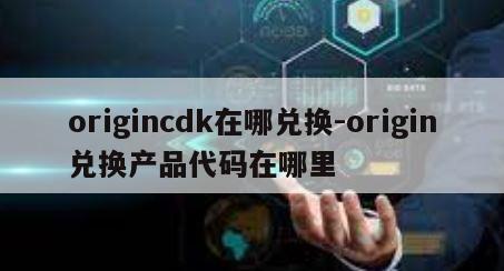 origincdk在哪兑换-origin兑换产品代码在哪里