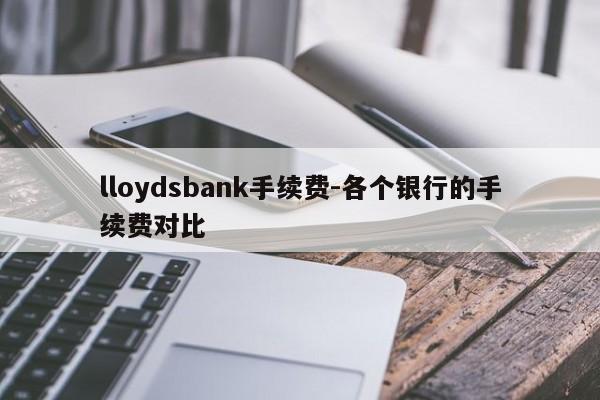 lloydsbank手续费-各个银行的手续费对比