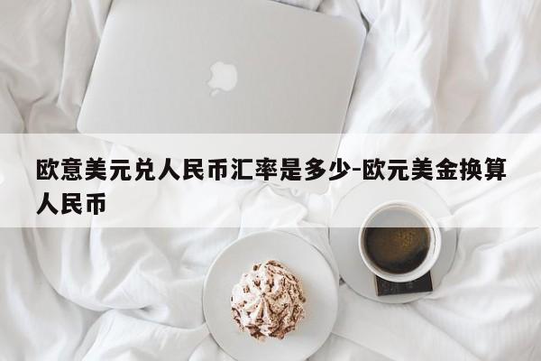 欧意美元兑人民币汇率是多少-欧元美金换算人民币