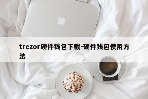 trezor硬件钱包下载-硬件钱包使用方法