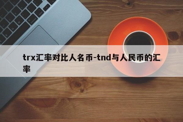 trx汇率对比人名币-tnd与人民币的汇率