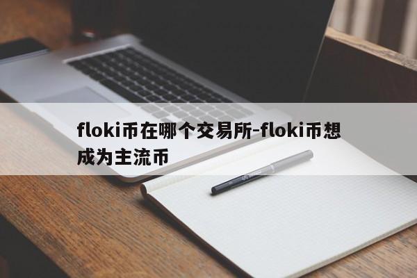 floki币在哪个交易所-floki币想成为主流币