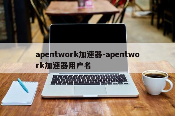 apentwork加速器-apentwork加速器用户名