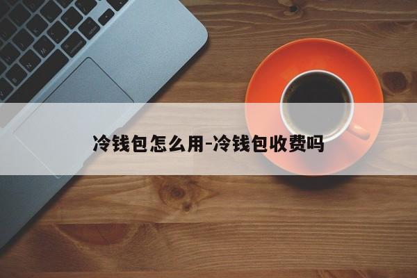 冷钱包怎么用-冷钱包收费吗