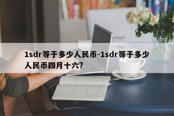 1sdr等于多少人民币-1sdr等于多少人民币四月十六?