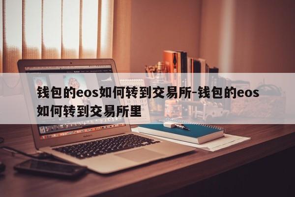 钱包的eos如何转到交易所-钱包的eos如何转到交易所里