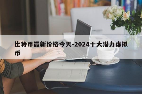 比特币最新价格今天-2024十大潜力虚拟币