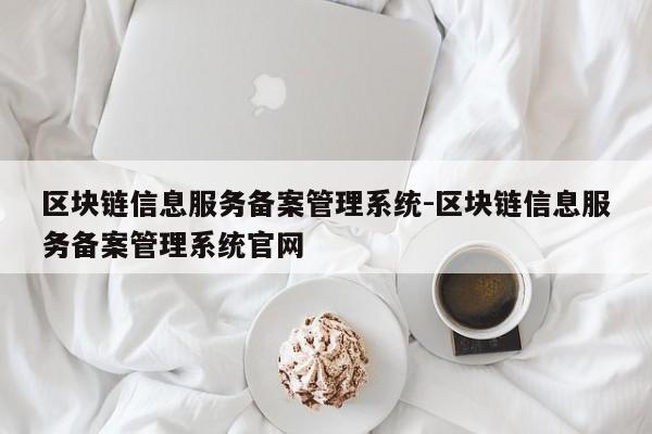 区块链信息服务备案管理系统-区块链信息服务备案管理系统官网