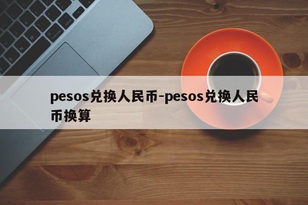 pesos兑换人民币-pesos兑换人民币换算