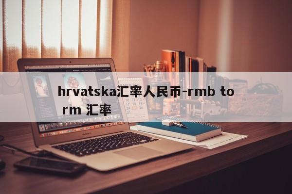 hrvatska汇率人民币-rmb to rm 汇率