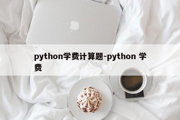 python学费计算题-python 学费