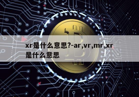 xr是什么意思?-ar,vr,mr,xr是什么意思