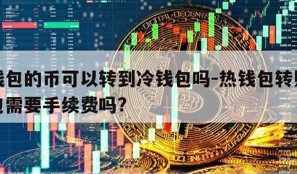 热钱包的币可以转到冷钱包吗-热钱包转账冷钱包需要手续费吗?