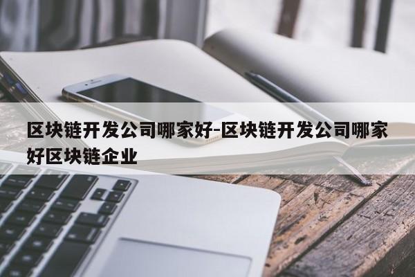 区块链开发公司哪家好-区块链开发公司哪家好区块链企业