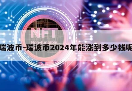 瑞波币-瑞波币2024年能涨到多少钱呢