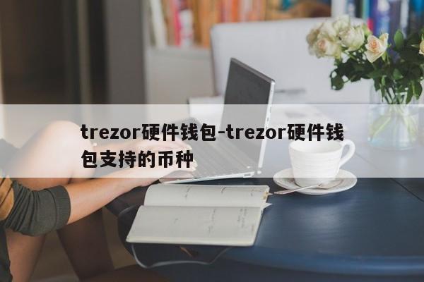 trezor硬件钱包-trezor硬件钱包支持的币种