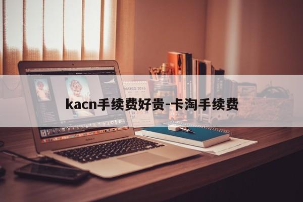 kacn手续费好贵-卡淘手续费