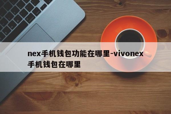 nex手机钱包功能在哪里-vivonex手机钱包在哪里