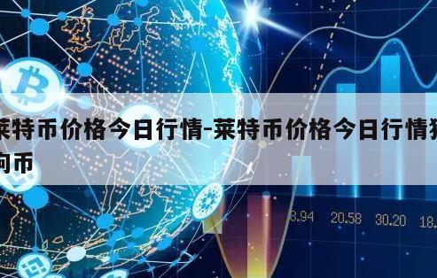 莱特币价格今日行情-莱特币价格今日行情狗狗币