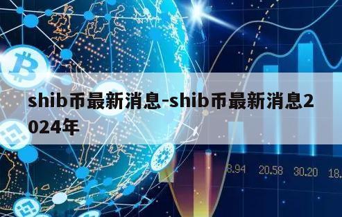 shib币最新消息-shib币最新消息2024年