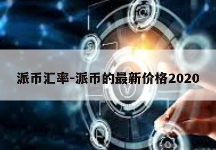 派币汇率-派币的最新价格2020