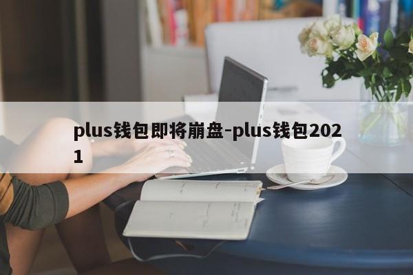 plus钱包即将崩盘-plus钱包2021