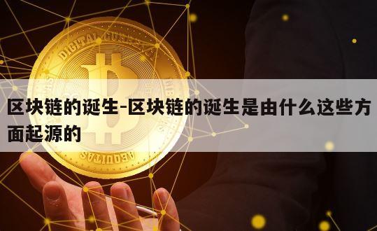 区块链的诞生-区块链的诞生是由什么这些方面起源的