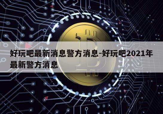 好玩吧最新消息警方消息-好玩吧2021年最新警方消息