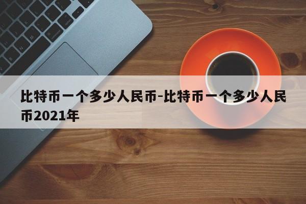 比特币一个多少人民币-比特币一个多少人民币2021年