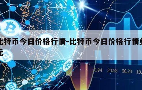 比特币今日价格行情-比特币今日价格行情美元